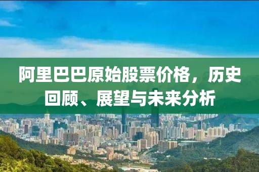 阿里巴巴原始股票价格，历史回顾、展望与未来分析