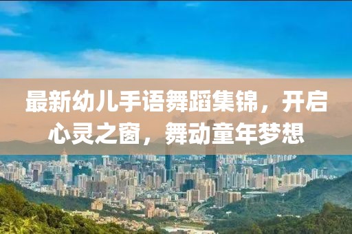 最新幼儿手语舞蹈集锦，开启心灵之窗，舞动童年梦想