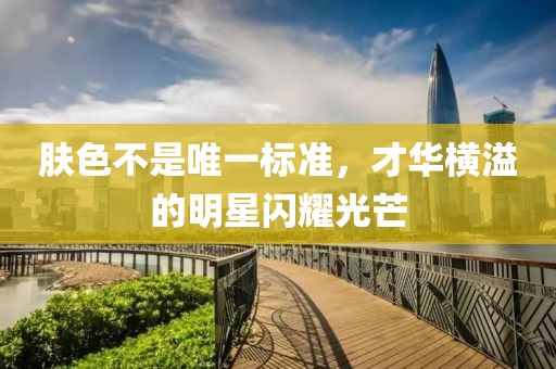 肤色不是唯一标准，才华横溢的明星闪耀光芒