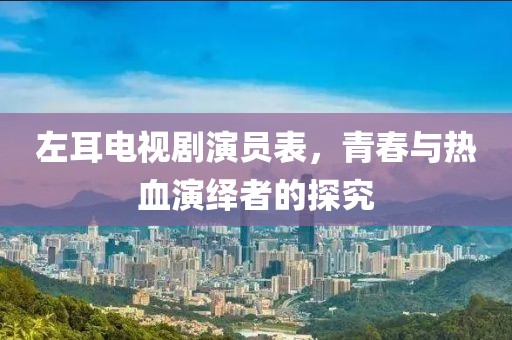 左耳电视剧演员表，青春与热血演绎者的探究
