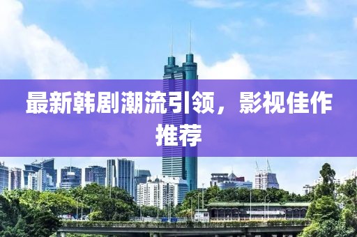 最新韩剧潮流引领，影视佳作推荐