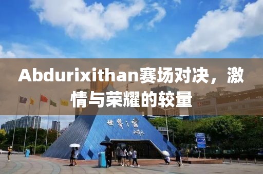 Abdurixithan赛场对决，激情与荣耀的较量