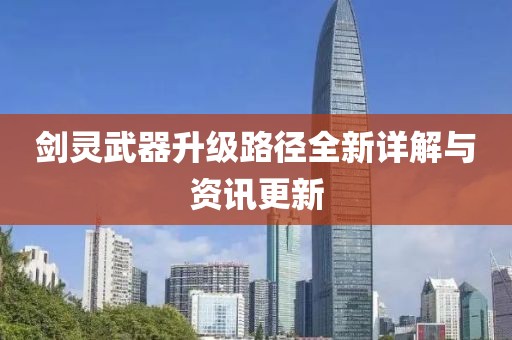 剑灵武器升级路径全新详解与资讯更新