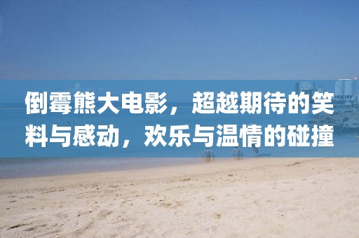 倒霉熊大电影，超越期待的笑料与感动，欢乐与温情的碰撞
