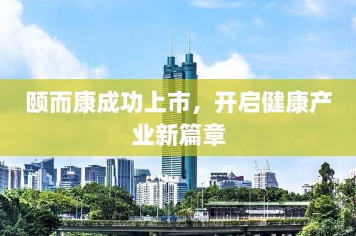 颐而康成功上市，开启健康产业新篇章