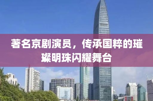 著名京剧演员，传承国粹的璀璨明珠闪耀舞台