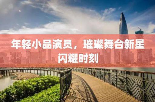 年轻小品演员，璀璨舞台新星闪耀时刻