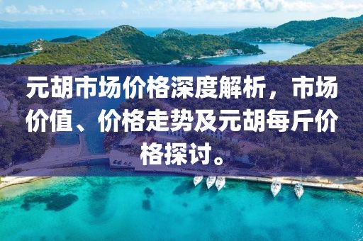 元胡市场价格深度解析，市场价值、价格走势及元胡每斤价格探讨。