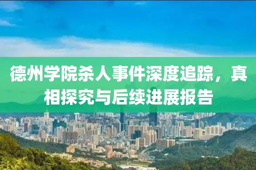 德州学院杀人事件深度追踪，真相探究与后续进展报告