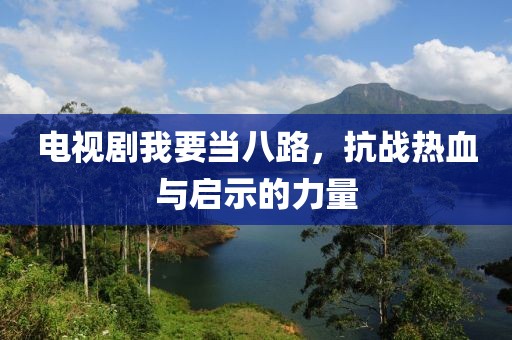电视剧我要当八路，抗战热血与启示的力量