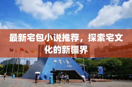 最新宅包小说推荐，探索宅文化的新疆界