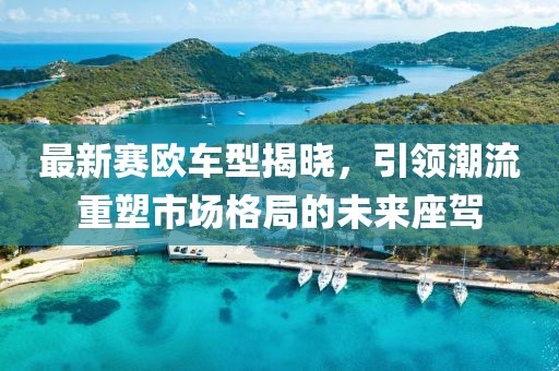 最新赛欧车型揭晓，引领潮流重塑市场格局的未来座驾