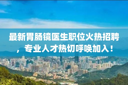 最新胃肠镜医生职位火热招聘，专业人才热切呼唤加入！