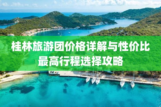 桂林旅游团价格详解与性价比最高行程选择攻略