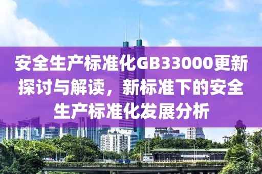 安全生产标准化GB33000更新探讨与解读，新标准下的安全生产标准化发展分析