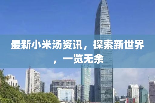 最新小米汤资讯，探索新世界，一览无余