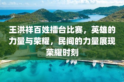 王洪祥百姓擂台比赛，英雄的力量与荣耀，民间的力量展现荣耀时刻