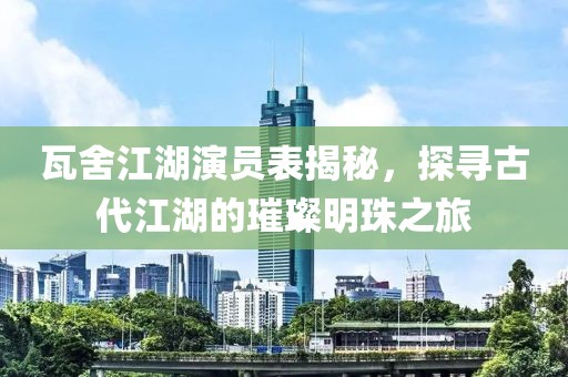 瓦舍江湖演员表揭秘，探寻古代江湖的璀璨明珠之旅