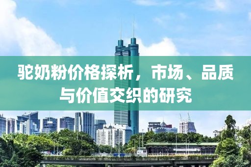 驼奶粉价格探析，市场、品质与价值交织的研究