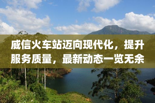 威信火车站迈向现代化，提升服务质量，最新动态一览无余