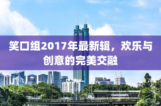 笑口组2017年最新辑，欢乐与创意的完美交融