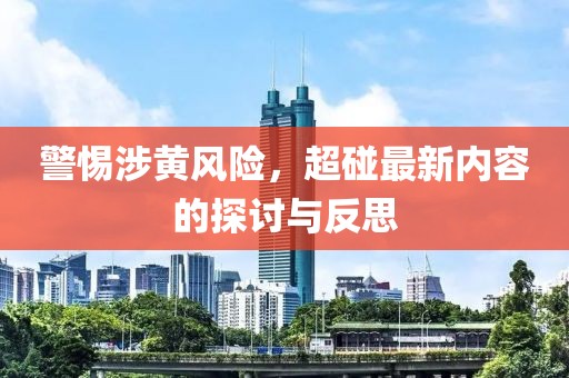 警惕涉黄风险，超碰最新内容的探讨与反思