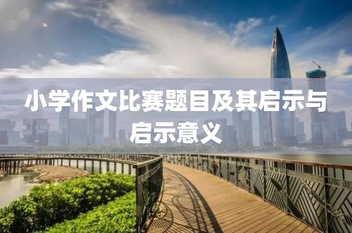 小学作文比赛题目及其启示与启示意义