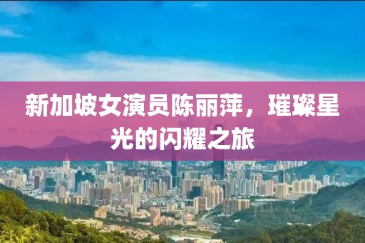 新加坡女演员陈丽萍，璀璨星光的闪耀之旅