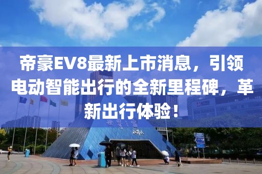 帝豪EV8最新上市消息，引领电动智能出行的全新里程碑，革新出行体验！