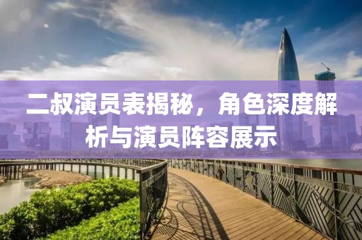 二叔演员表揭秘，角色深度解析与演员阵容展示