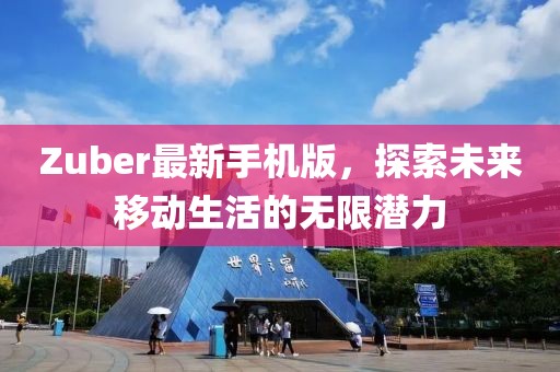 Zuber最新手机版，探索未来移动生活的无限潜力