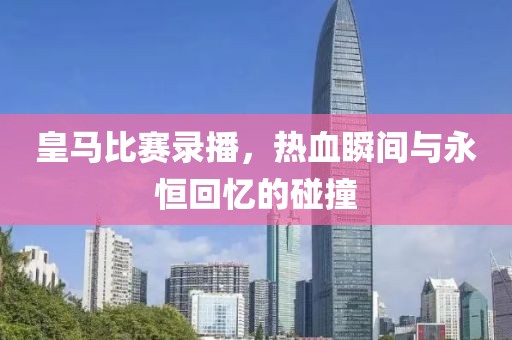 皇马比赛录播，热血瞬间与永恒回忆的碰撞