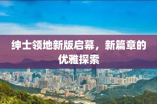 绅士领地新版启幕，新篇章的优雅探索