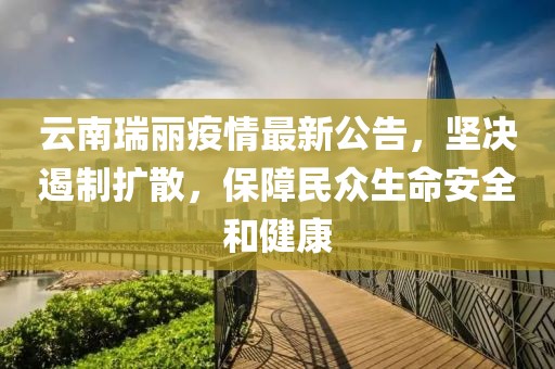 云南瑞丽疫情最新公告，坚决遏制扩散，保障民众生命安全和健康