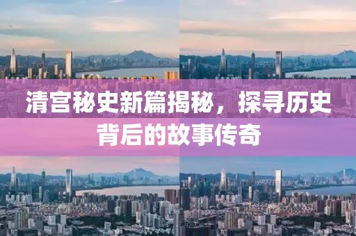 清宫秘史新篇揭秘，探寻历史背后的故事传奇