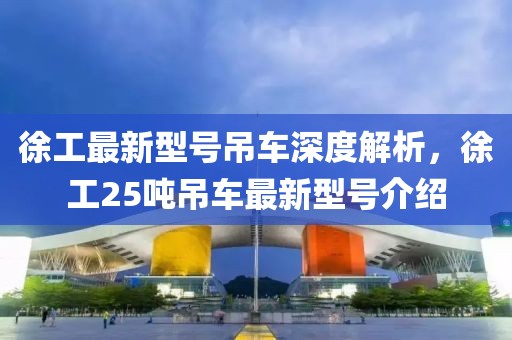 徐工最新型号吊车深度解析，徐工25吨吊车最新型号介绍
