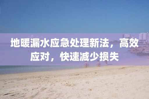地暖漏水应急处理新法，高效应对，快速减少损失