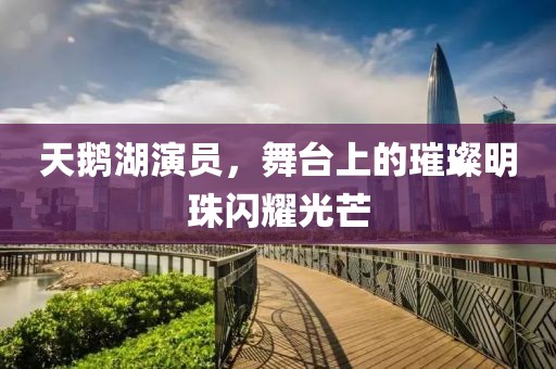 天鹅湖演员，舞台上的璀璨明珠闪耀光芒
