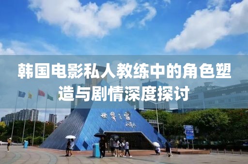 韩国电影私人教练中的角色塑造与剧情深度探讨
