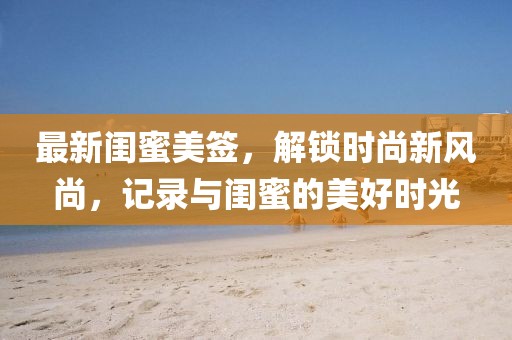 最新闺蜜美签，解锁时尚新风尚，记录与闺蜜的美好时光