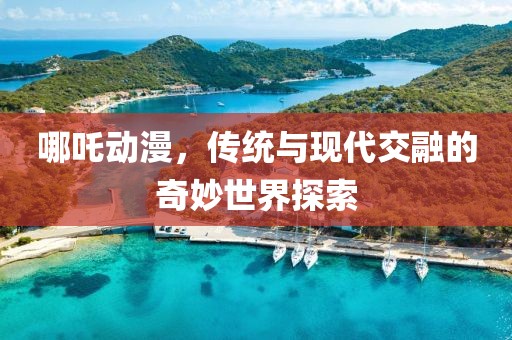 哪吒动漫，传统与现代交融的奇妙世界探索