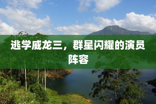 逃学威龙三，群星闪耀的演员阵容