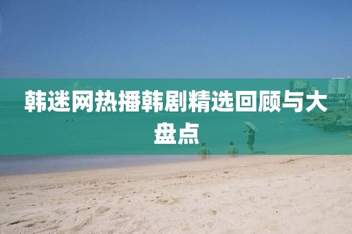韩迷网热播韩剧精选回顾与大盘点