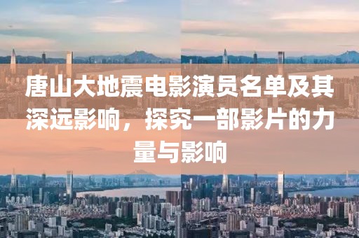 唐山大地震电影演员名单及其深远影响，探究一部影片的力量与影响