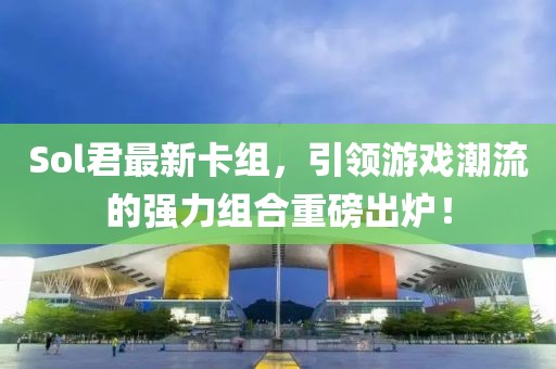 Sol君最新卡组，引领游戏潮流的强力组合重磅出炉！