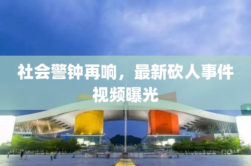社会警钟再响，最新砍人事件视频曝光