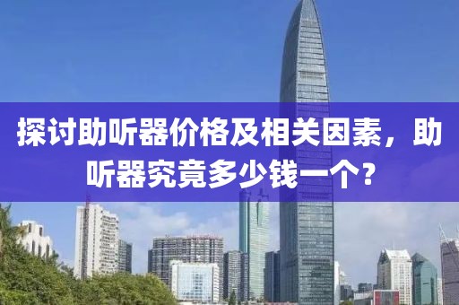 探讨助听器价格及相关因素，助听器究竟多少钱一个？