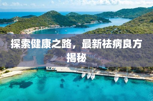 探索健康之路，最新祛病良方揭秘