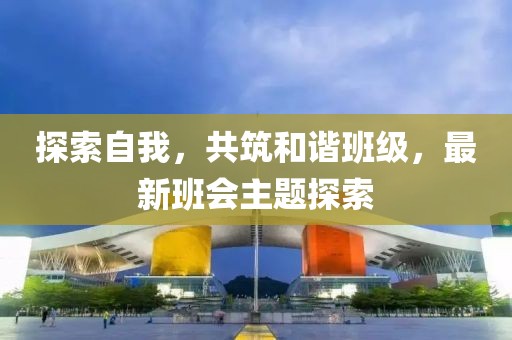探索自我，共筑和谐班级，最新班会主题探索