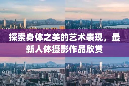 探索身体之美的艺术表现，最新人体摄影作品欣赏
